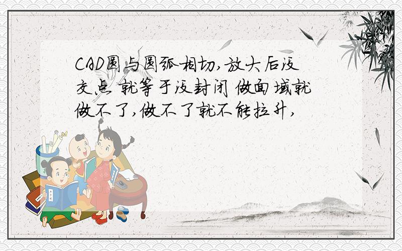 CAD圆与圆弧相切,放大后没交点 就等于没封闭 做面域就做不了,做不了就不能拉升,