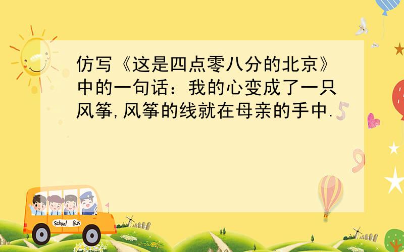 仿写《这是四点零八分的北京》中的一句话：我的心变成了一只风筝,风筝的线就在母亲的手中.