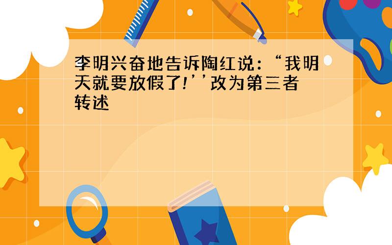 李明兴奋地告诉陶红说：“我明天就要放假了!’’改为第三者转述