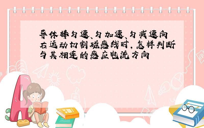 导体棒匀速、匀加速、匀减速向右运动切割磁感线时,怎样判断与其相连的感应电流方向