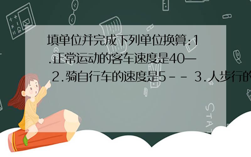 填单位并完成下列单位换算:1.正常运动的客车速度是40— 2.骑自行车的速度是5-- 3.人步行的