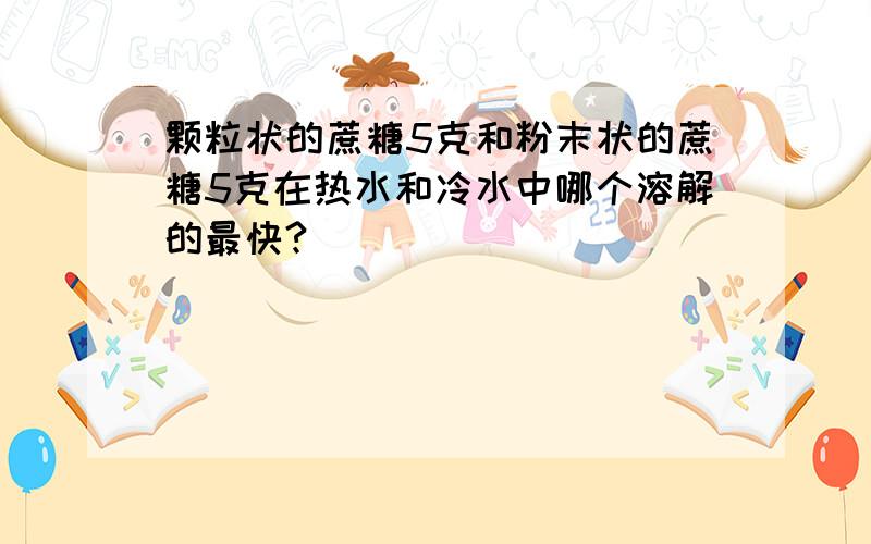 颗粒状的蔗糖5克和粉末状的蔗糖5克在热水和冷水中哪个溶解的最快?