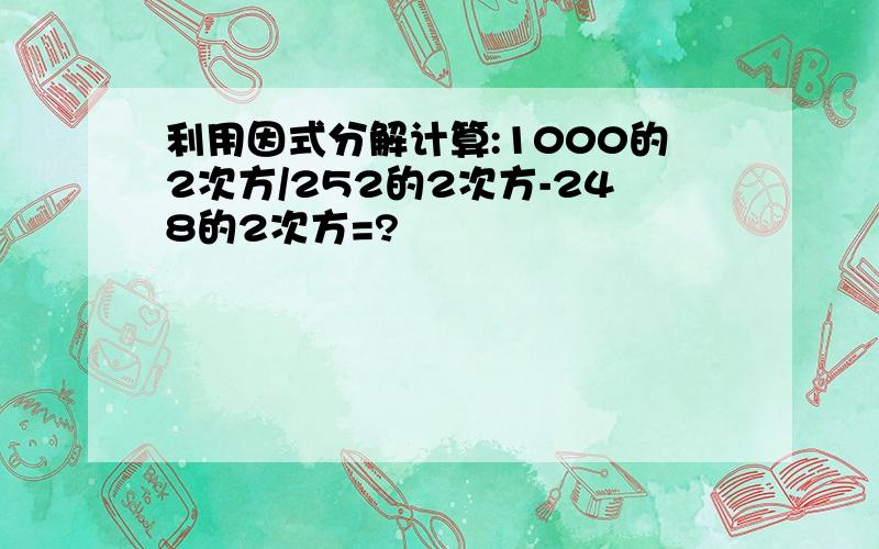 利用因式分解计算:1000的2次方/252的2次方-248的2次方=?