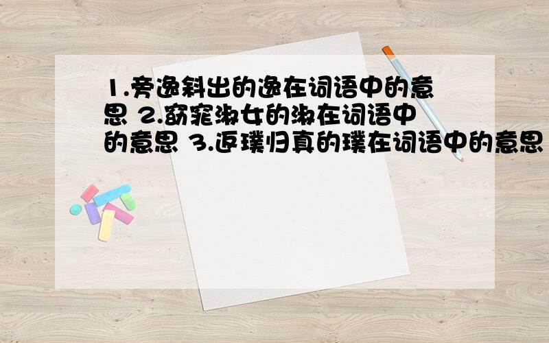 1.旁逸斜出的逸在词语中的意思 2.窈窕淑女的淑在词语中的意思 3.返璞归真的璞在词语中的意思