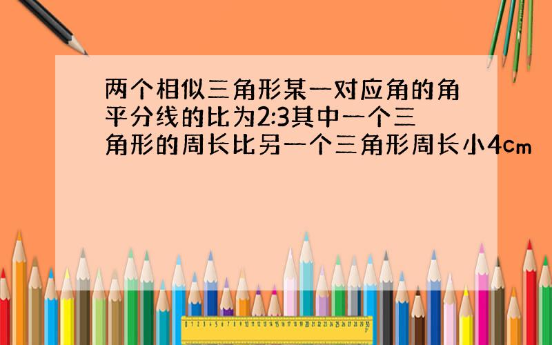 两个相似三角形某一对应角的角平分线的比为2:3其中一个三角形的周长比另一个三角形周长小4cm