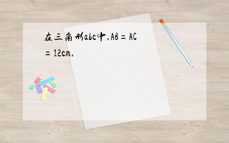 在三角形abc中,AB=AC=12cm,