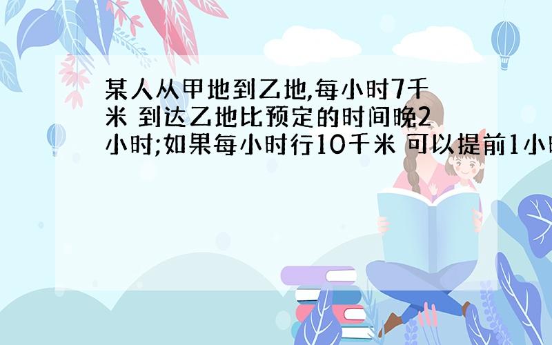 某人从甲地到乙地,每小时7千米 到达乙地比预定的时间晚2小时;如果每小时行10千米 可以提前1小时到达乙地 求甲乙两地间