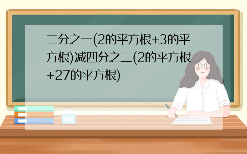 二分之一(2的平方根+3的平方根)减四分之三(2的平方根+27的平方根)