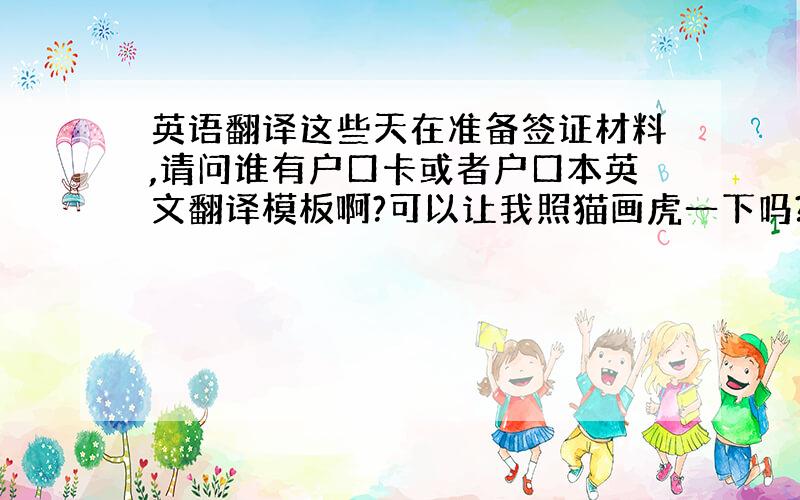 英语翻译这些天在准备签证材料,请问谁有户口卡或者户口本英文翻译模板啊?可以让我照猫画虎一下吗?