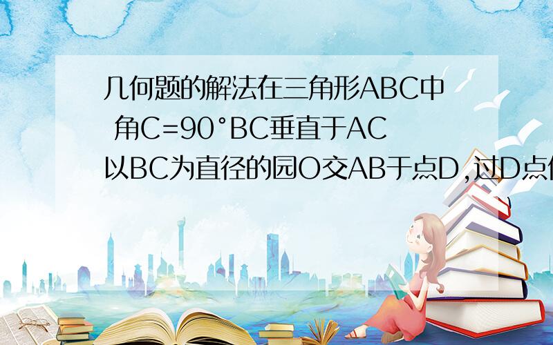 几何题的解法在三角形ABC中 角C=90°BC垂直于AC以BC为直径的园O交AB于点D,过D点做园O的切线FE交AC于E