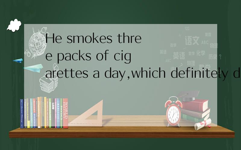 He smokes three packs of cigarettes a day,which definitely d