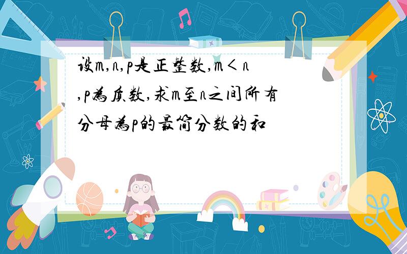 设m,n,p是正整数,m＜n,p为质数,求m至n之间所有分母为p的最简分数的和