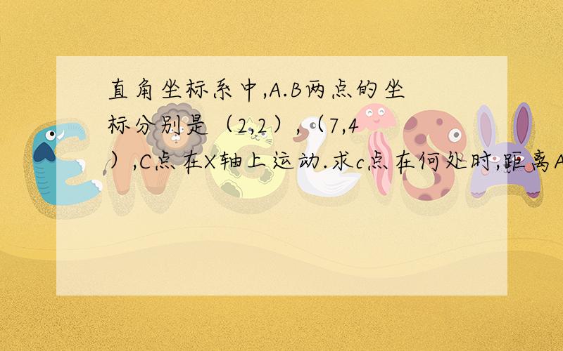 直角坐标系中,A.B两点的坐标分别是（2,2）,（7,4）,C点在X轴上运动.求c点在何处时,距离A,B两点的和最小?