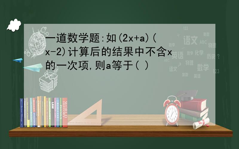 一道数学题:如(2x+a)(x-2)计算后的结果中不含x的一次项,则a等于( )