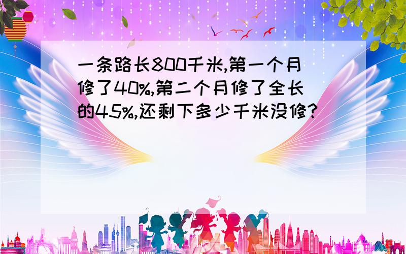 一条路长800千米,第一个月修了40%,第二个月修了全长的45%,还剩下多少千米没修?