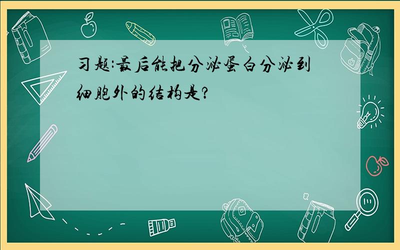 习题:最后能把分泌蛋白分泌到细胞外的结构是?