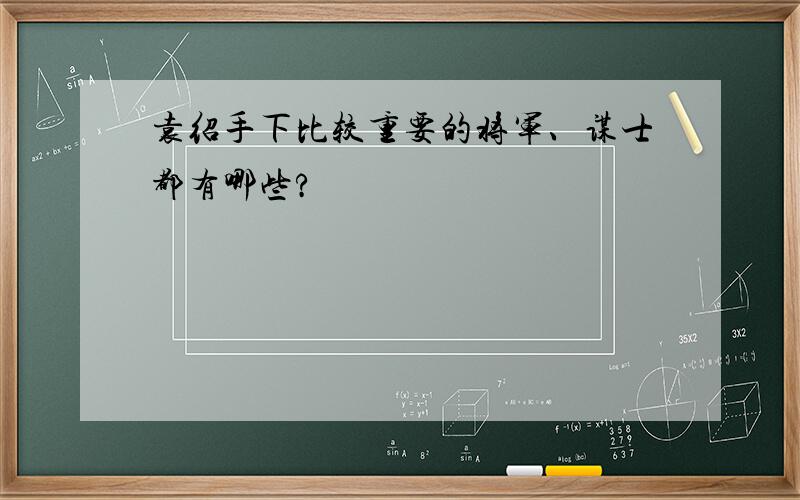 袁绍手下比较重要的将军、谋士都有哪些?