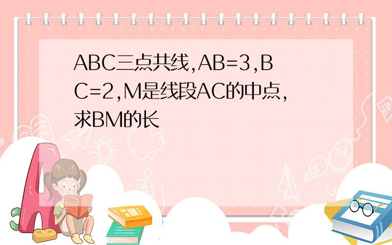 ABC三点共线,AB=3,BC=2,M是线段AC的中点,求BM的长