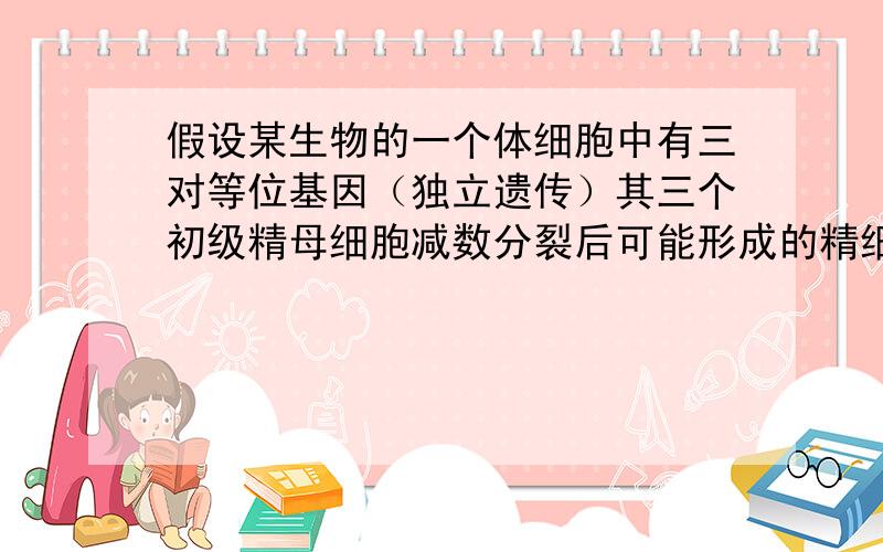 假设某生物的一个体细胞中有三对等位基因（独立遗传）其三个初级精母细胞减数分裂后可能形成的精细胞类型有?