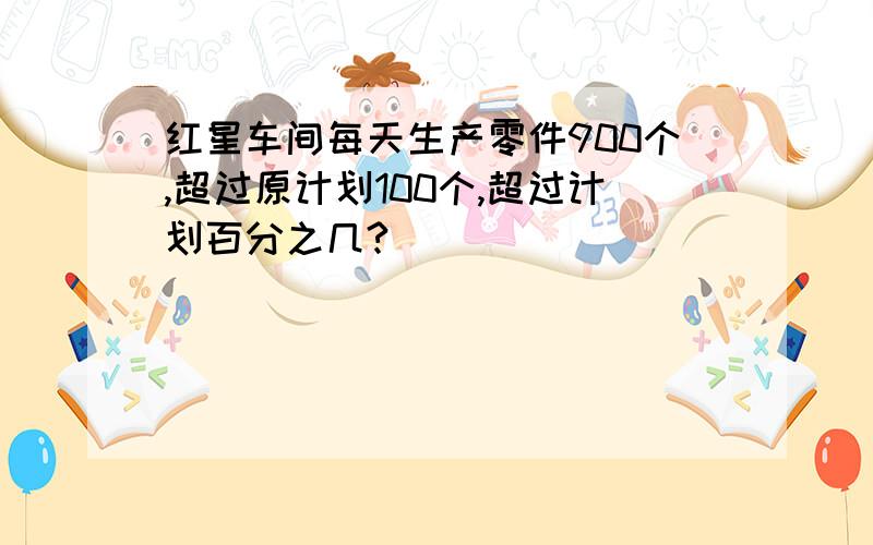 红星车间每天生产零件900个,超过原计划100个,超过计划百分之几?