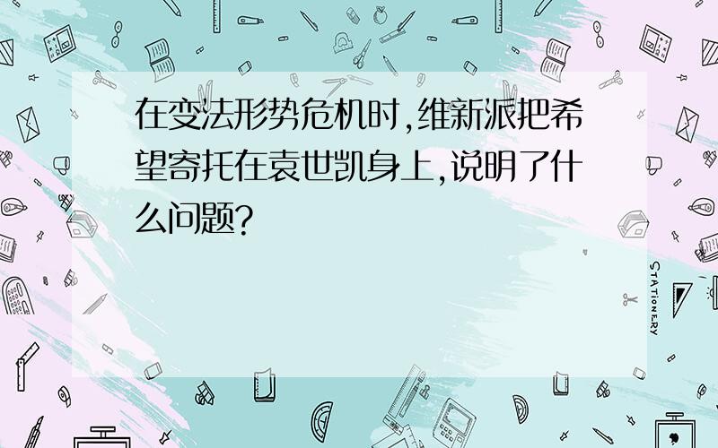 在变法形势危机时,维新派把希望寄托在袁世凯身上,说明了什么问题?