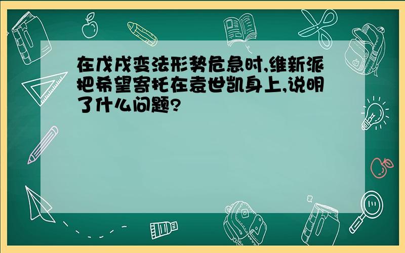 在戊戌变法形势危急时,维新派把希望寄托在袁世凯身上,说明了什么问题?