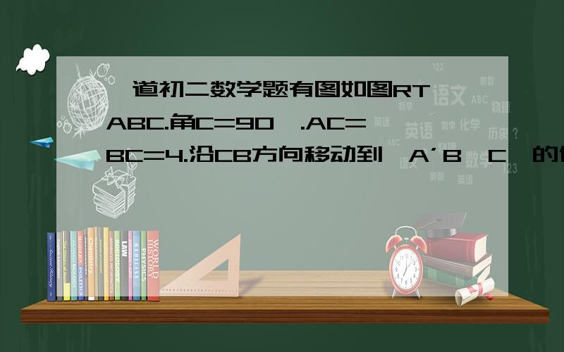 一道初二数学题有图如图RT△ABC.角C=90°.AC=BC=4.沿CB方向移动到△A’B'C'的位置. 1.若平移距离