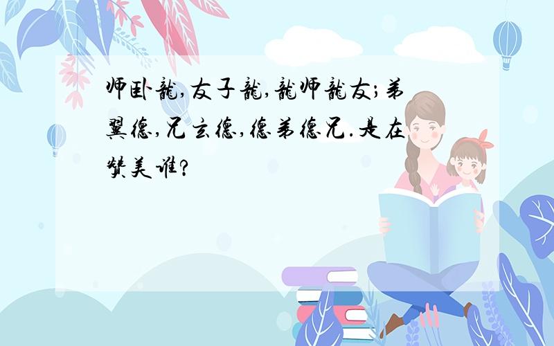 师卧龙,友子龙,龙师龙友；弟翼德,兄玄德,德弟德兄.是在赞美谁?