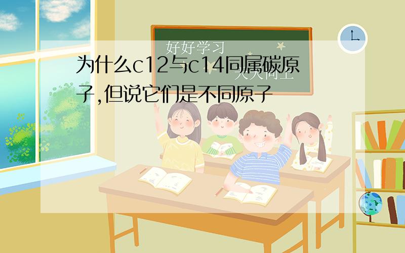 为什么c12与c14同属碳原子,但说它们是不同原子