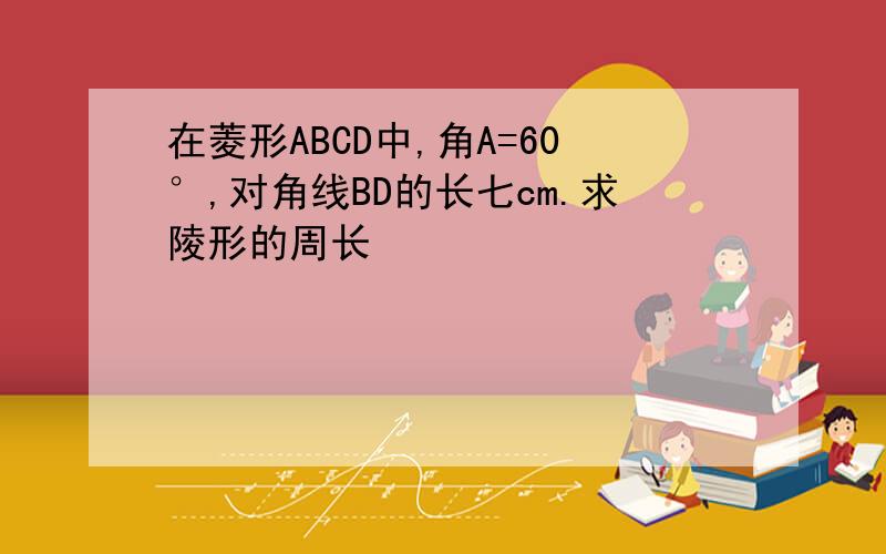 在菱形ABCD中,角A=60°,对角线BD的长七cm.求陵形的周长