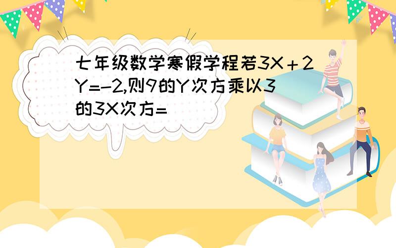 七年级数学寒假学程若3X＋2Y=-2,则9的Y次方乘以3的3X次方=