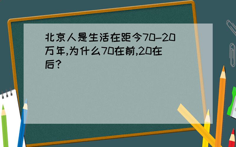 北京人是生活在距今70-20万年,为什么70在前,20在后?