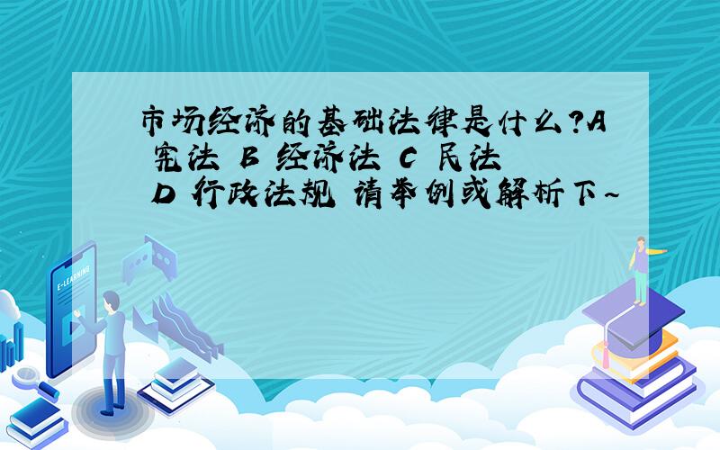 市场经济的基础法律是什么?A 宪法 B 经济法 C 民法 D 行政法规 请举例或解析下~