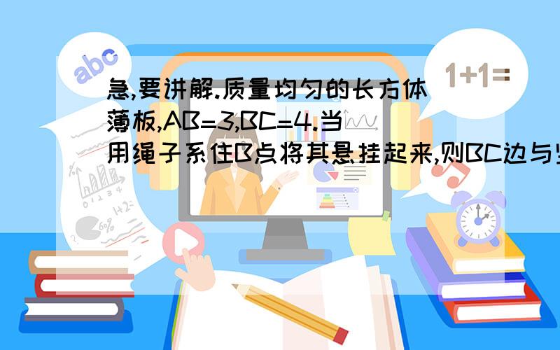 急,要讲解.质量均匀的长方体薄板,AB=3,BC=4.当用绳子系住B点将其悬挂起来,则BC边与竖直方向的夹角为?（图：一