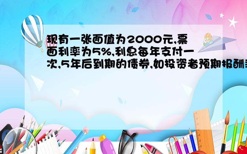 现有一张面值为2000元,票面利率为5%,利息每年支付一次,5年后到期的债券,如投资者预期报酬率分别为6%和10%,该债