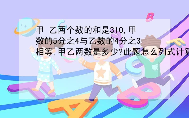 甲 乙两个数的和是310,甲数的5分之4与乙数的4分之3相等,甲乙两数是多少?此题怎么列式计算?