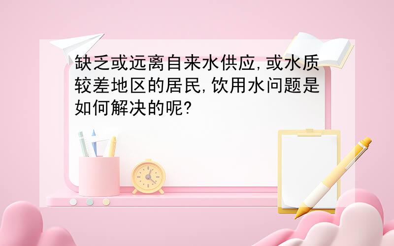 缺乏或远离自来水供应,或水质较差地区的居民,饮用水问题是如何解决的呢?