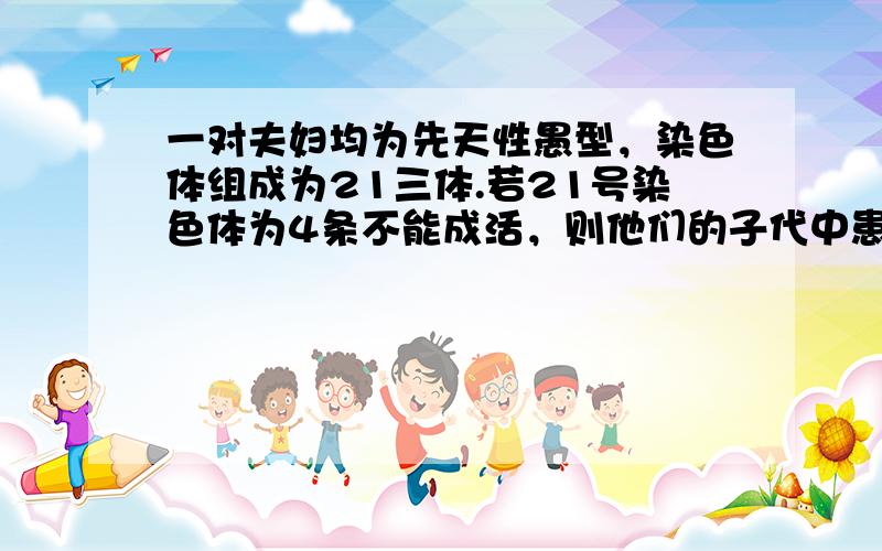 一对夫妇均为先天性愚型，染色体组成为21三体.若21号染色体为4条不能成活，则他们的子代中患先天性愚型的个体比例是（