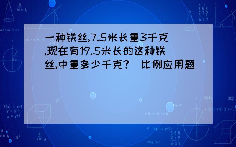 一种铁丝,7.5米长重3千克,现在有19.5米长的这种铁丝,中重多少千克?（比例应用题）