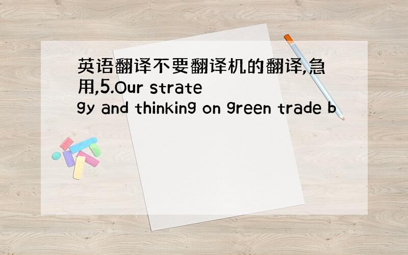 英语翻译不要翻译机的翻译,急用,5.Our strategy and thinking on green trade b