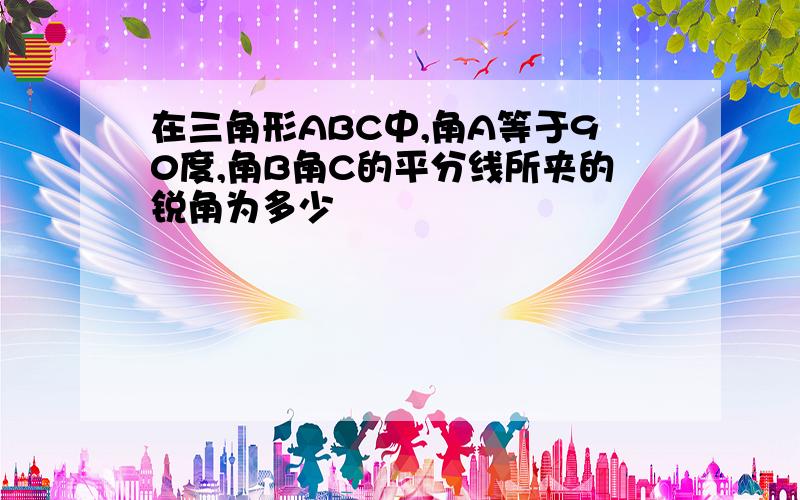 在三角形ABC中,角A等于90度,角B角C的平分线所夹的锐角为多少