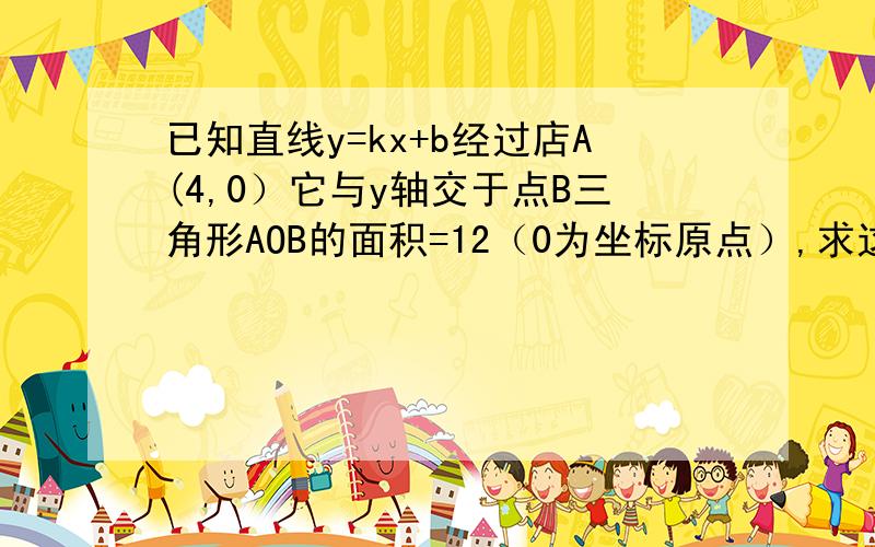 已知直线y=kx+b经过店A(4,0）它与y轴交于点B三角形AOB的面积=12（0为坐标原点）,求这条直线的解析式,