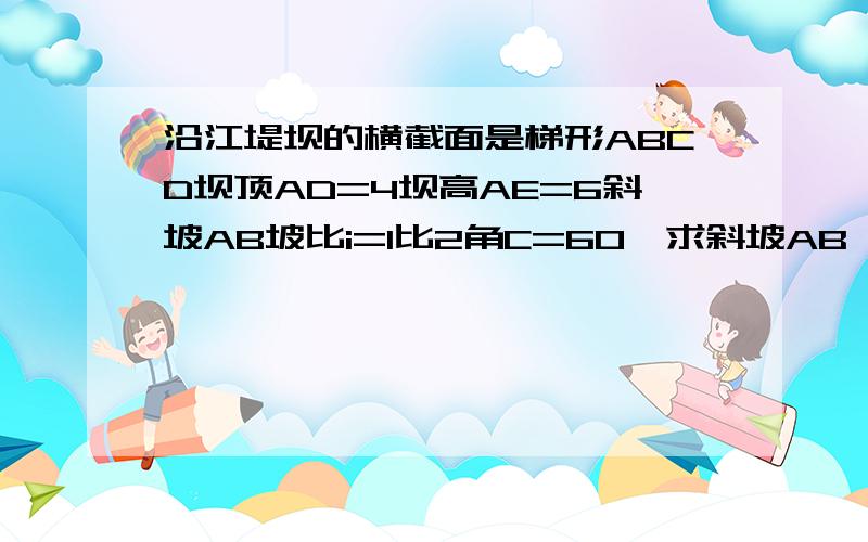 沿江堤坝的横截面是梯形ABCD坝顶AD=4坝高AE=6斜坡AB坡比i=1比2角C=60°求斜坡AB ,