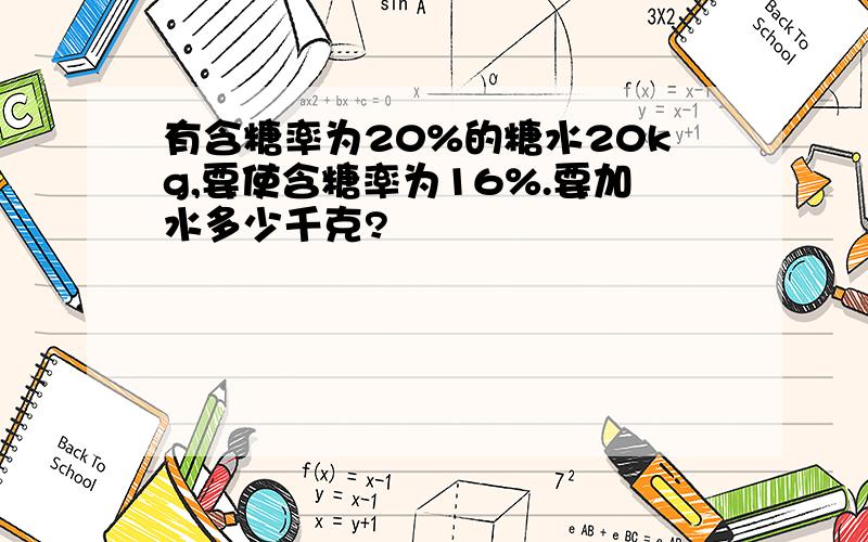 有含糖率为20%的糖水20kg,要使含糖率为16%.要加水多少千克?