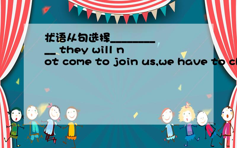 状语从句选择__________ they will not come to join us,we have to ch