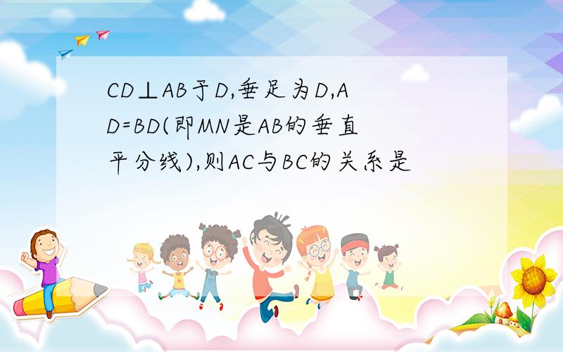 CD⊥AB于D,垂足为D,AD=BD(即MN是AB的垂直平分线),则AC与BC的关系是