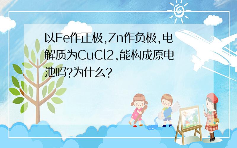 以Fe作正极,Zn作负极,电解质为CuCl2,能构成原电池吗?为什么?