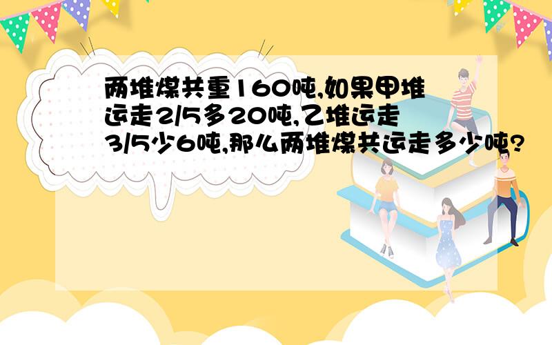 两堆煤共重160吨,如果甲堆运走2/5多20吨,乙堆运走3/5少6吨,那么两堆煤共运走多少吨?