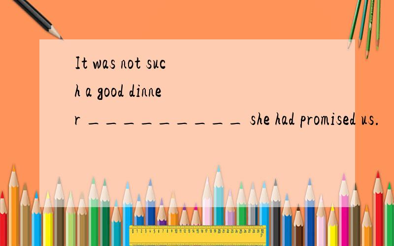 It was not such a good dinner _________ she had promised us.