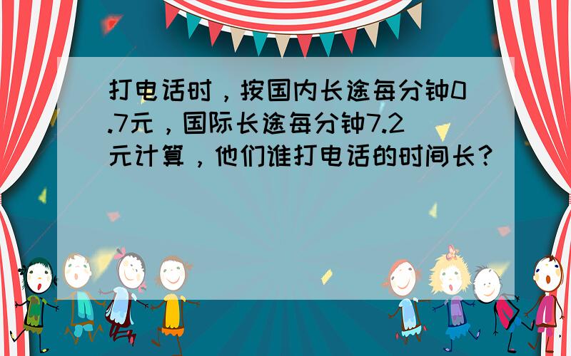 打电话时，按国内长途每分钟0.7元，国际长途每分钟7.2元计算，他们谁打电话的时间长？